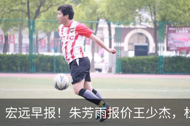 宏远早报！朱芳雨报价王少杰，杜锋续约将签字，张昊最新伤情